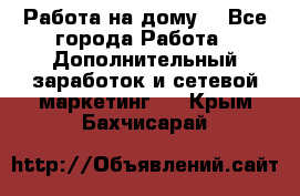 Работа на дому  - Все города Работа » Дополнительный заработок и сетевой маркетинг   . Крым,Бахчисарай